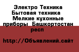 Электро-Техника Бытовая техника - Мелкие кухонные приборы. Башкортостан респ.